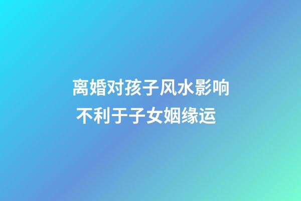 离婚对孩子风水影响 不利于子女姻缘运